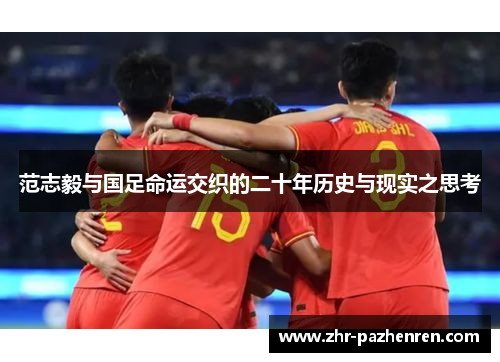 范志毅与国足命运交织的二十年历史与现实之思考 范志毅与国足命运交织的二十年历史与现实之思考
