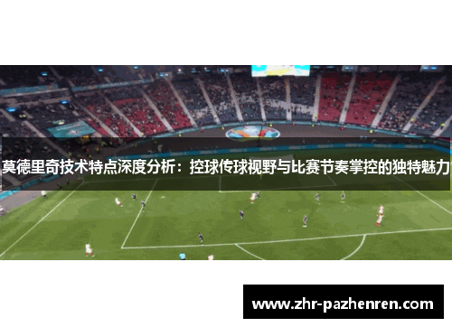 莫德里奇技术特点深度分析:控球传球视野与比赛节奏掌控的独特魅力 莫德里奇技术特点深度分析:控球传球视野与比赛节奏掌控的独特魅力