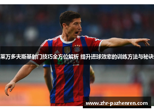 莱万多夫斯基射门技巧全方位解析 提升进球效率的训练方法与秘诀