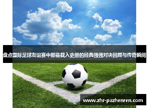 盘点国际足球友谊赛中那些载入史册的经典强强对决回顾与传奇瞬间 盘点国际足球友谊赛中那些载入史册的经典强强对决回顾与传奇瞬间