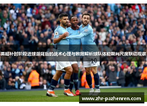 英超补时阶段进球潮背后的战术心理与数据解析球队体能裁判尺度联动观察