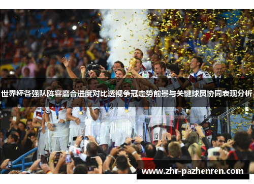 世界杯各强队阵容磨合进度对比透视争冠走势前景与关键球员协同表现分析 世界杯各强队阵容磨合进度对比透视争冠走势前景与关键球员协同表现分析