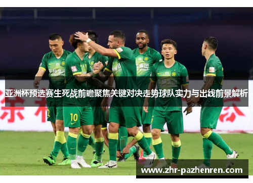 亚洲杯预选赛生死战前瞻聚焦关键对决走势球队实力与出线前景解析 亚洲杯预选赛生死战前瞻聚焦关键对决走势球队实力与出线前景解析