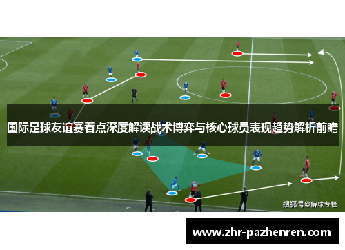 国际足球友谊赛看点深度解读战术博弈与核心球员表现趋势解析前瞻