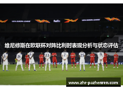 维尼修斯在欧联杯对阵比利时表现分析与状态评估
